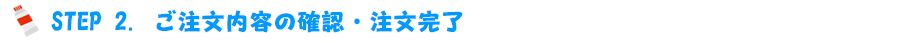 STEP.2　ご注文内容の確認・注文完了