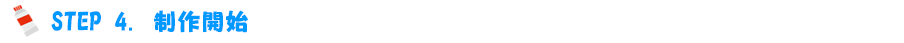 STEP.4　制作開始