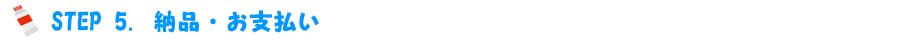 STEP.5　納品・お支払い