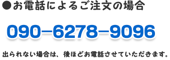お電話によるご注文の場合・090-6278-9096・出られない場合は、後ほどお電話させていただきます。