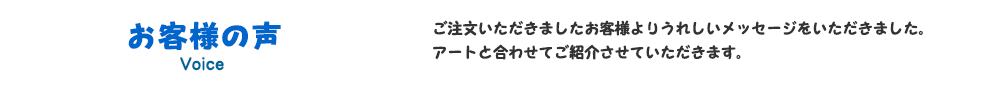 お客様の声｜ご注文いただきましたお客様よりうれしいメッセージをいただきました。アートと合わせてご紹介させていただきます。